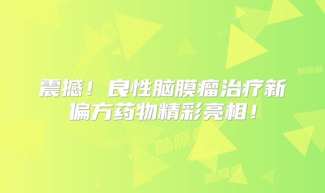 震撼！良性脑膜瘤治疗新偏方药物精彩亮相！