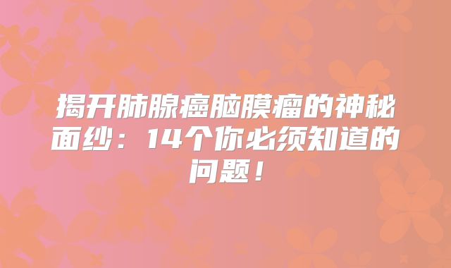 揭开肺腺癌脑膜瘤的神秘面纱：14个你必须知道的问题！