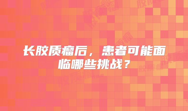 长胶质瘤后，患者可能面临哪些挑战？