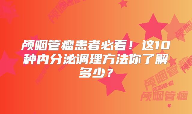 颅咽管瘤患者必看！这10种内分泌调理方法你了解多少？