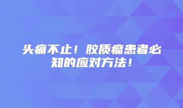 头痛不止！胶质瘤患者必知的应对方法！