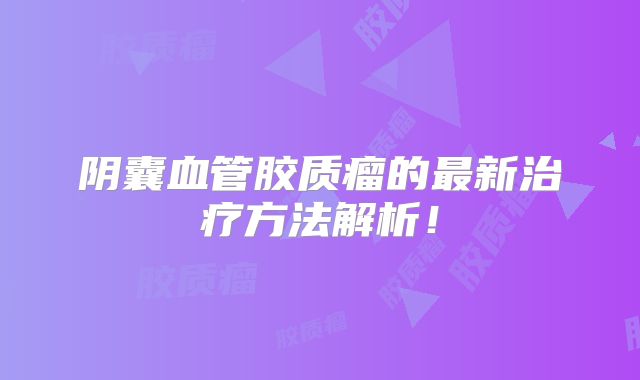 阴囊血管胶质瘤的最新治疗方法解析！