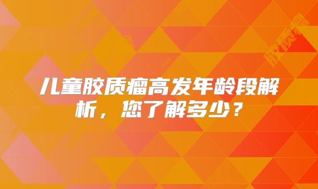 儿童胶质瘤高发年龄段解析，您了解多少？