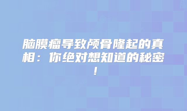 脑膜瘤导致颅骨隆起的真相：你绝对想知道的秘密！