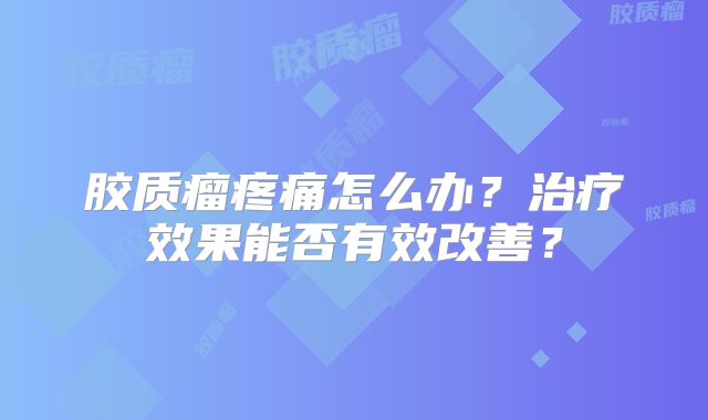 胶质瘤疼痛怎么办？治疗效果能否有效改善？