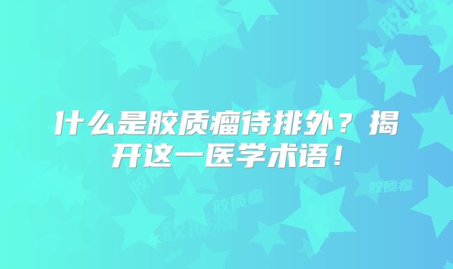 什么是胶质瘤待排外？揭开这一医学术语！