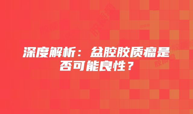 深度解析：盆腔胶质瘤是否可能良性？