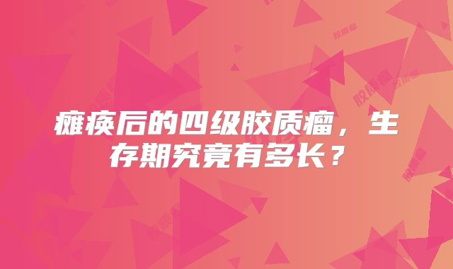 瘫痪后的四级胶质瘤，生存期究竟有多长？