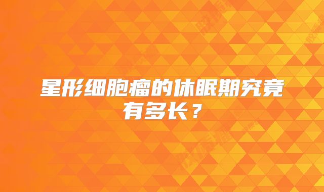 星形细胞瘤的休眠期究竟有多长？