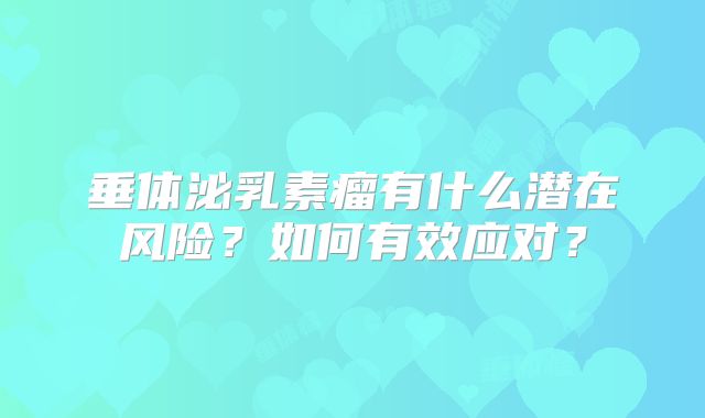 垂体泌乳素瘤有什么潜在风险？如何有效应对？
