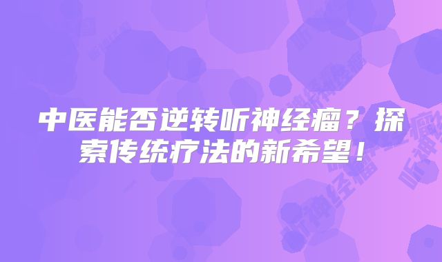中医能否逆转听神经瘤？探索传统疗法的新希望！