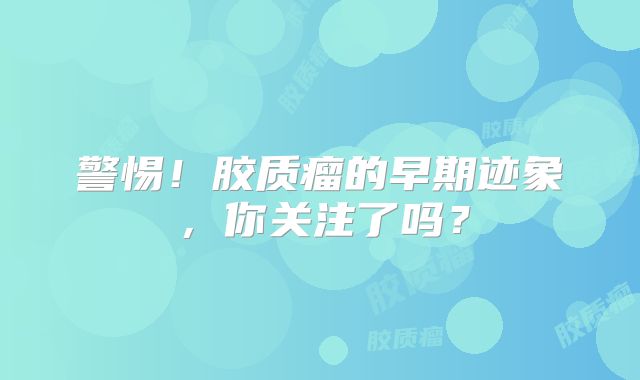 警惕！胶质瘤的早期迹象，你关注了吗？