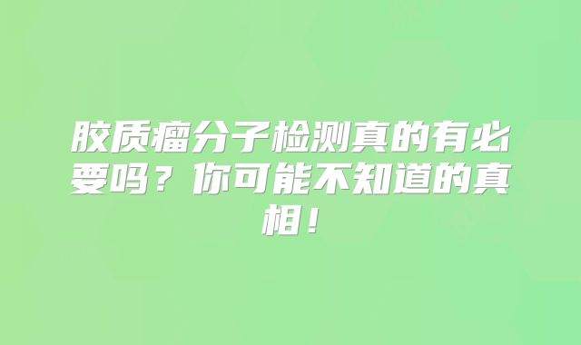 胶质瘤分子检测真的有必要吗？你可能不知道的真相！