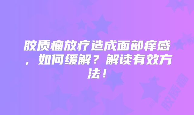 胶质瘤放疗造成面部痒感，如何缓解？解读有效方法！