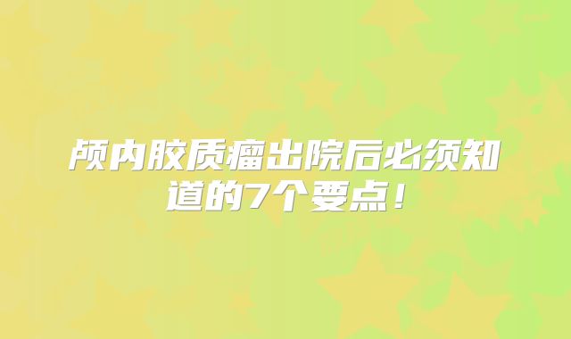 颅内胶质瘤出院后必须知道的7个要点！