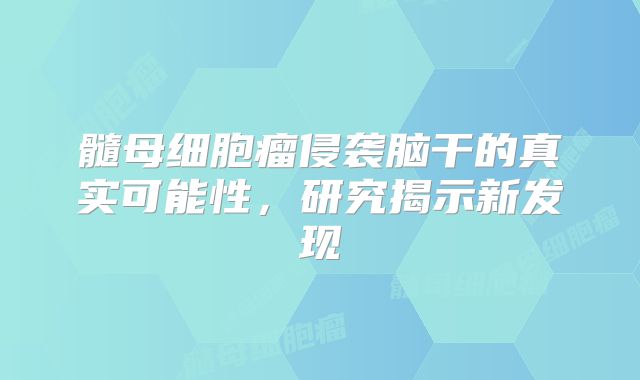 髓母细胞瘤侵袭脑干的真实可能性，研究揭示新发现