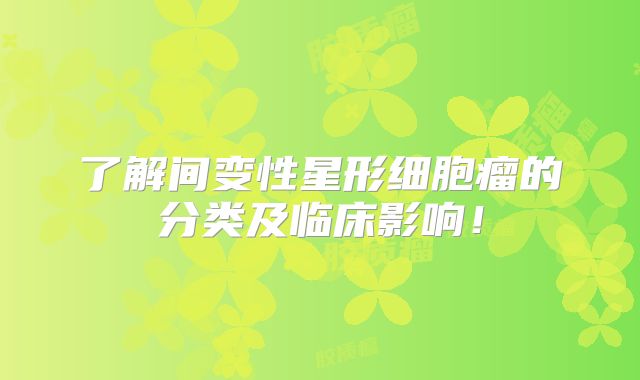 了解间变性星形细胞瘤的分类及临床影响！
