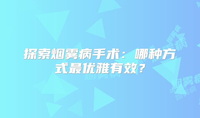 探索烟雾病手术：哪种方式最优雅有效？