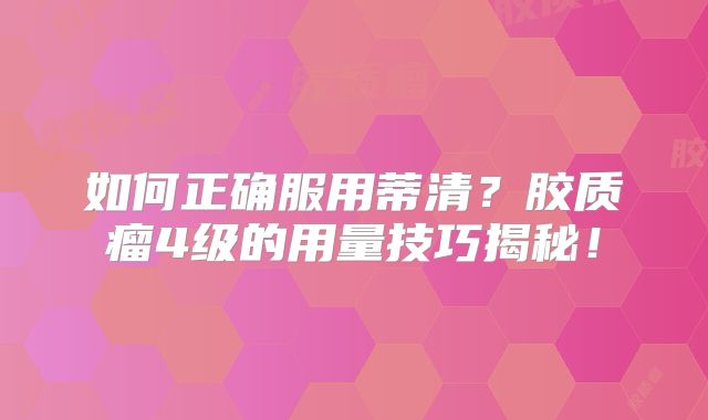 如何正确服用蒂清？胶质瘤4级的用量技巧揭秘！