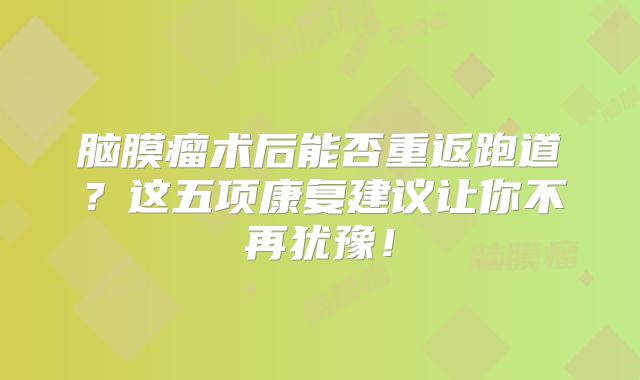 脑膜瘤术后能否重返跑道？这五项康复建议让你不再犹豫！