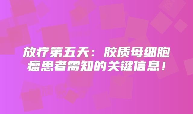 放疗第五天：胶质母细胞瘤患者需知的关键信息！