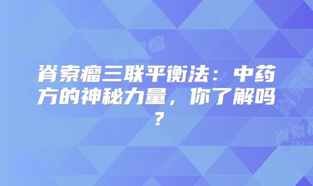 脊索瘤三联平衡法：中药方的神秘力量，你了解吗？