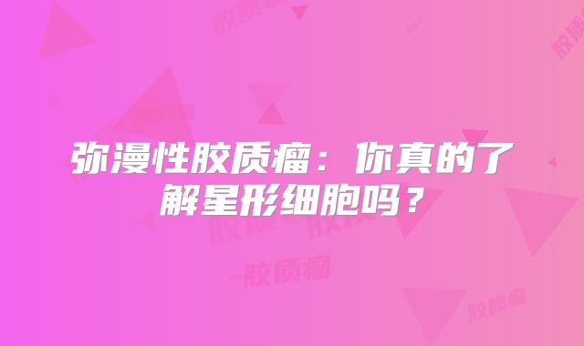 弥漫性胶质瘤：你真的了解星形细胞吗？
