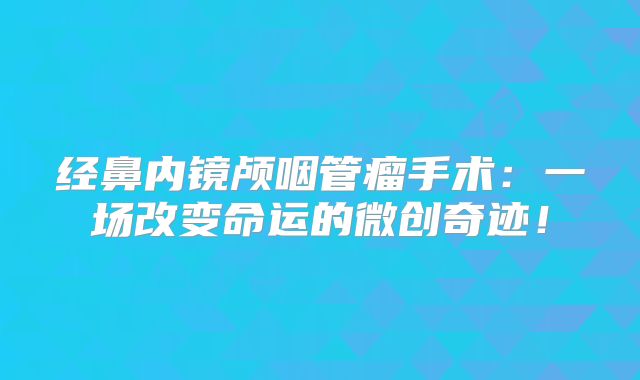 经鼻内镜颅咽管瘤手术：一场改变命运的微创奇迹！