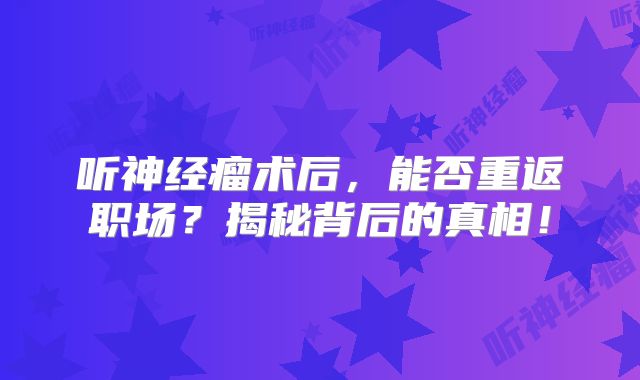 听神经瘤术后，能否重返职场？揭秘背后的真相！