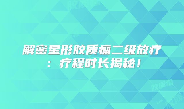 解密星形胶质瘤二级放疗：疗程时长揭秘！