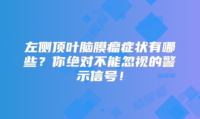 左侧顶叶脑膜瘤症状有哪些？你绝对不能忽视的警示信号！