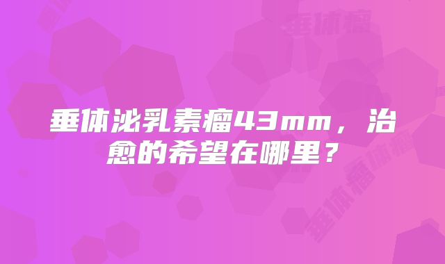 垂体泌乳素瘤43mm，治愈的希望在哪里？