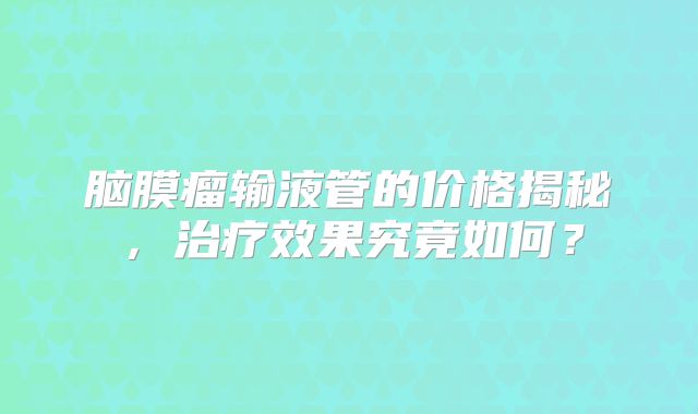 脑膜瘤输液管的价格揭秘，治疗效果究竟如何？