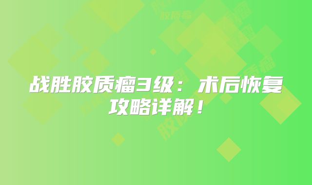 战胜胶质瘤3级：术后恢复攻略详解！