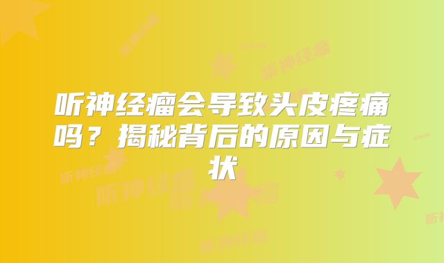 听神经瘤会导致头皮疼痛吗？揭秘背后的原因与症状