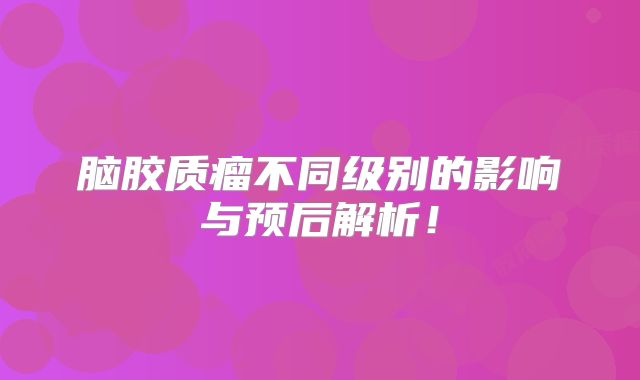 脑胶质瘤不同级别的影响与预后解析！