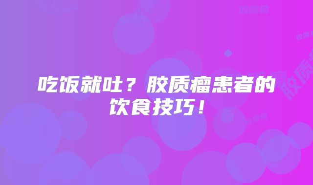 吃饭就吐？胶质瘤患者的饮食技巧！