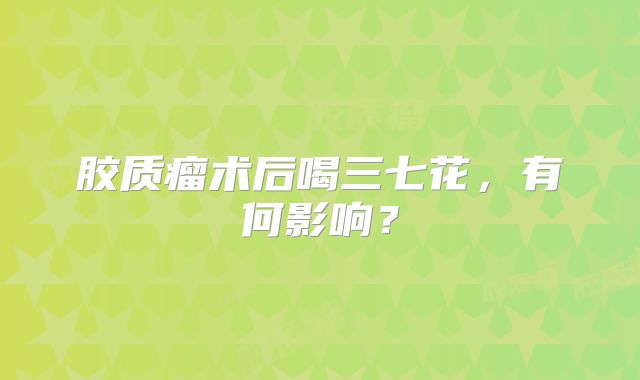 胶质瘤术后喝三七花，有何影响？