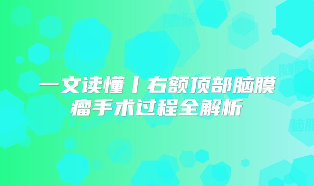 一文读懂丨右额顶部脑膜瘤手术过程全解析