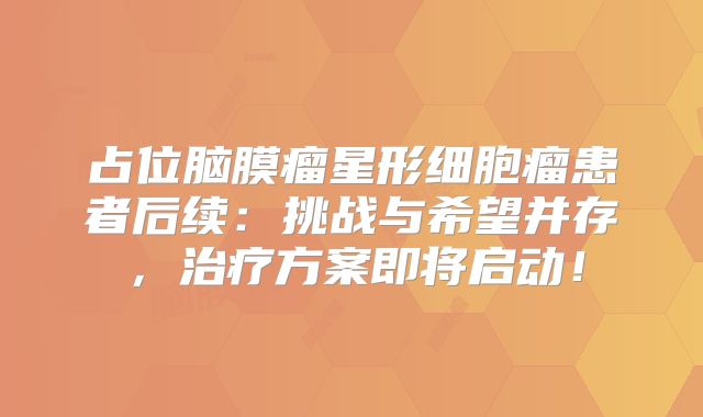 占位脑膜瘤星形细胞瘤患者后续：挑战与希望并存，治疗方案即将启动！