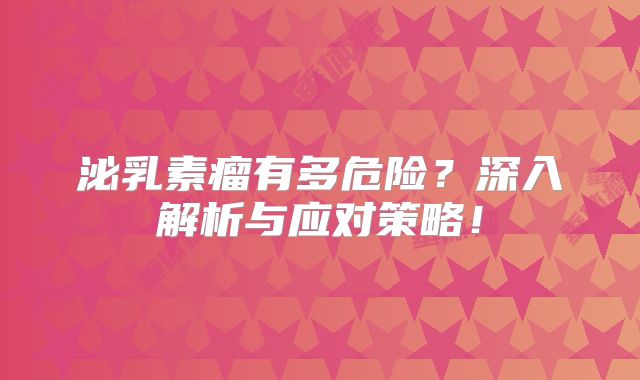 泌乳素瘤有多危险？深入解析与应对策略！