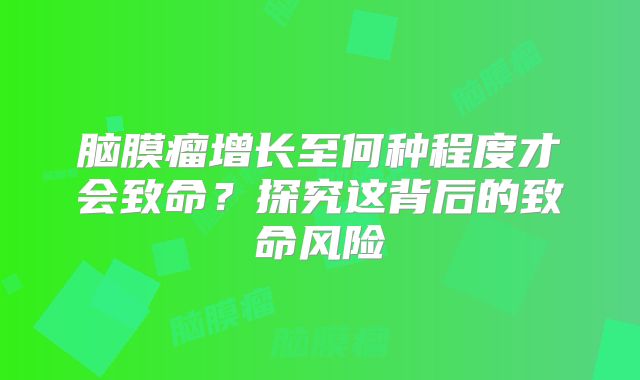 脑膜瘤增长至何种程度才会致命？探究这背后的致命风险