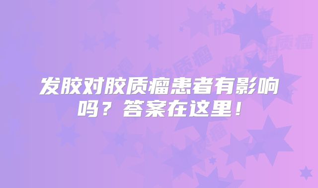 发胶对胶质瘤患者有影响吗？答案在这里！