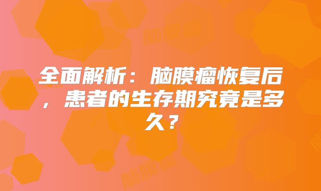 全面解析：脑膜瘤恢复后，患者的生存期究竟是多久？