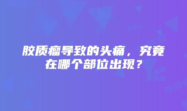 胶质瘤导致的头痛，究竟在哪个部位出现？
