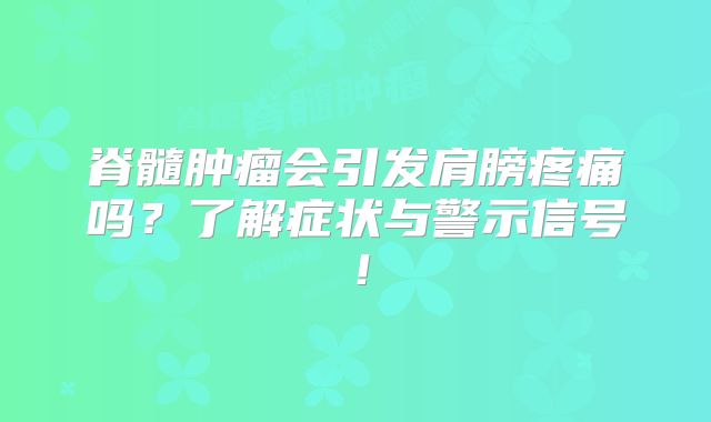 脊髓肿瘤会引发肩膀疼痛吗？了解症状与警示信号！