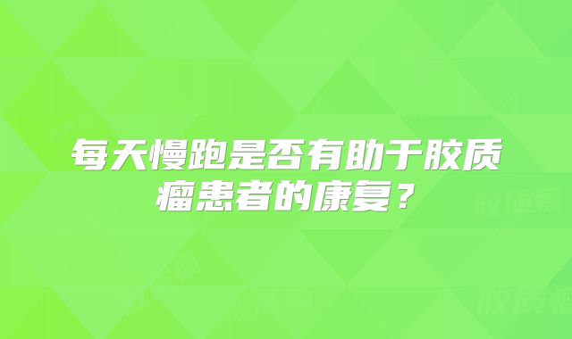 每天慢跑是否有助于胶质瘤患者的康复？