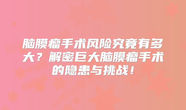 脑膜瘤手术风险究竟有多大？解密巨大脑膜瘤手术的隐患与挑战！