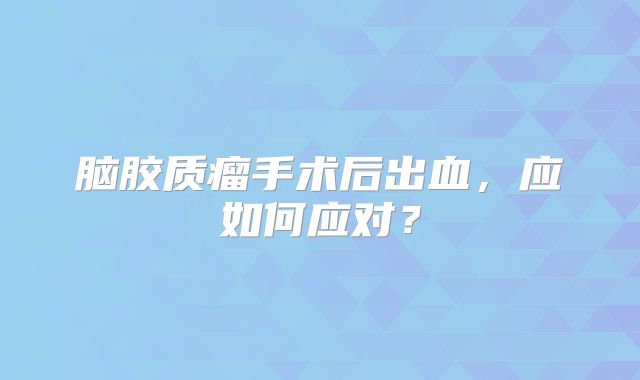 脑胶质瘤手术后出血，应如何应对？