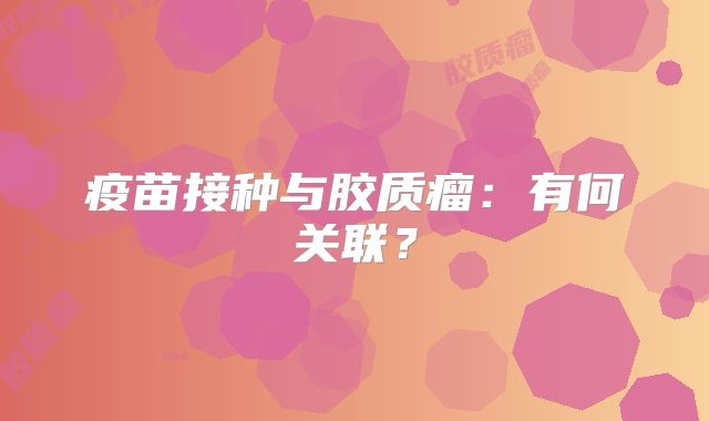 疫苗接种与胶质瘤：有何关联？